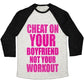 CHEAT ON YOUR BOYFRIEND NOT YOUR WORKOUT UNISEX TRI-BLEND BASEBALL TEE