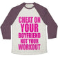 CHEAT ON YOUR BOYFRIEND NOT YOUR WORKOUT UNISEX TRI-BLEND BASEBALL TEE